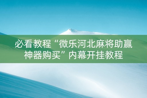 必看教程“微乐河北麻将助赢神器购买”内幕开挂教程