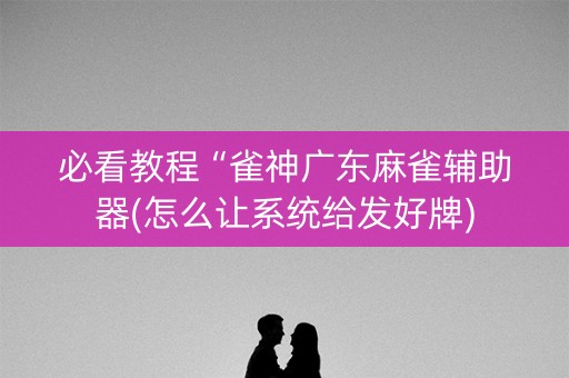 必看教程“雀神广东麻雀辅助器(怎么让系统给发好牌)