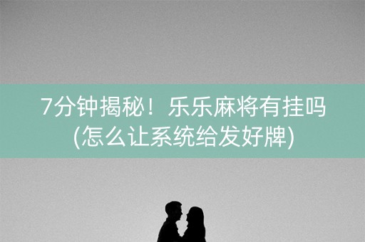 7分钟揭秘！乐乐麻将有挂吗(怎么让系统给发好牌)