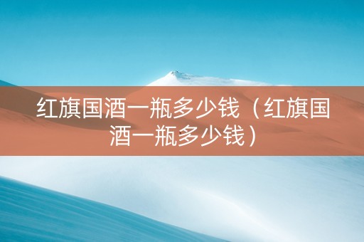 红旗国酒一瓶多少钱（红旗国酒一瓶多少钱）