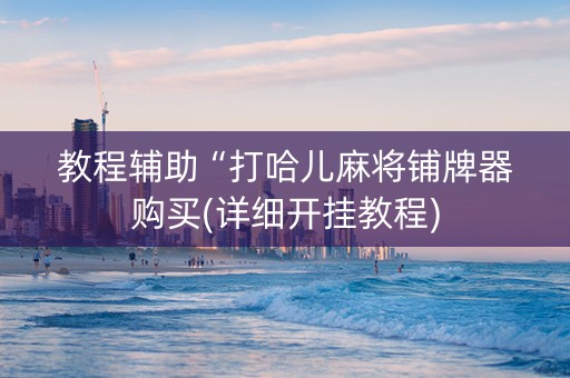 教程辅助“打哈儿麻将铺牌器购买(详细开挂教程)