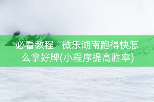 必看教程“微乐湖南跑得快怎么拿好牌(小程序提高胜率)