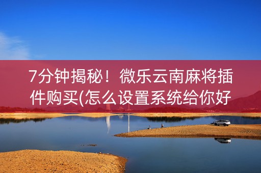 7分钟揭秘！微乐云南麻将插件购买(怎么设置系统给你好牌)
