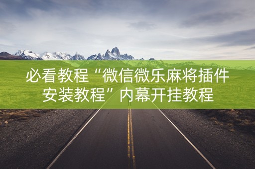 必看教程“微信微乐麻将插件安装教程”内幕开挂教程