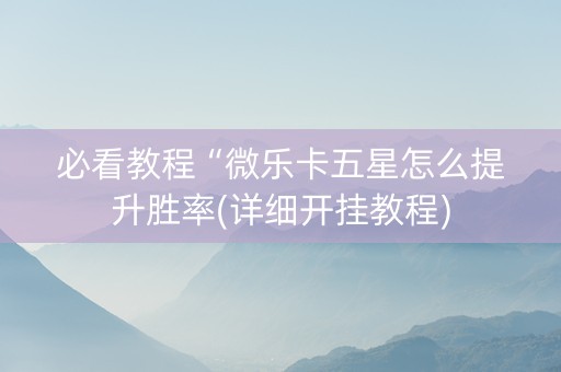必看教程“微乐卡五星怎么提升胜率(详细开挂教程)