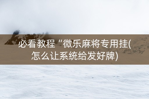 必看教程“微乐麻将专用挂(怎么让系统给发好牌)