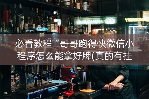 必看教程“哥哥跑得快微信小程序怎么能拿好牌(真的有挂确实有挂)