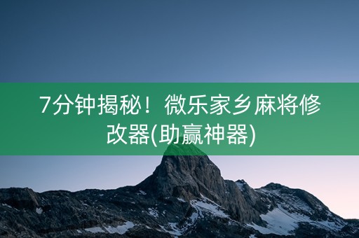 7分钟揭秘！微乐家乡麻将修改器(助赢神器)