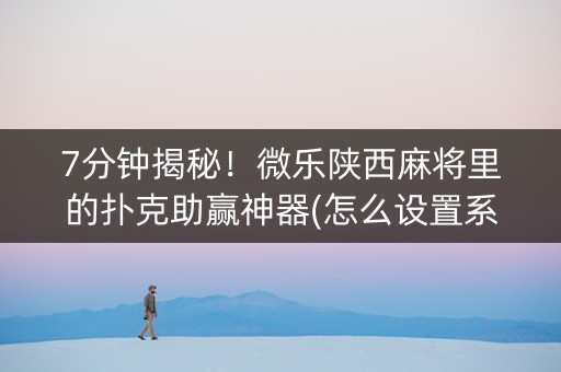 7分钟揭秘！微乐陕西麻将里的扑克助赢神器(怎么设置系统给你好牌)