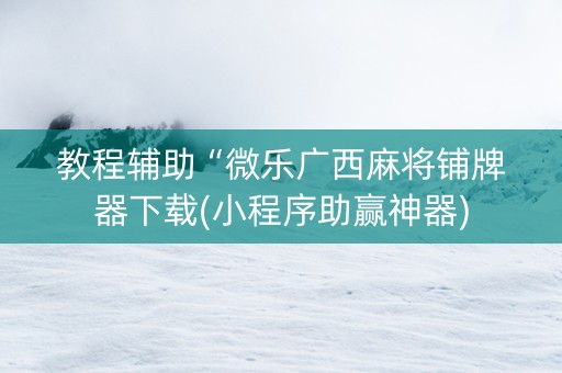 教程辅助“微乐广西麻将铺牌器下载(小程序助赢神器)