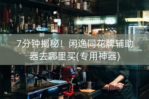 7分钟揭秘！闲逸同花牌辅助器去哪里买(专用神器)