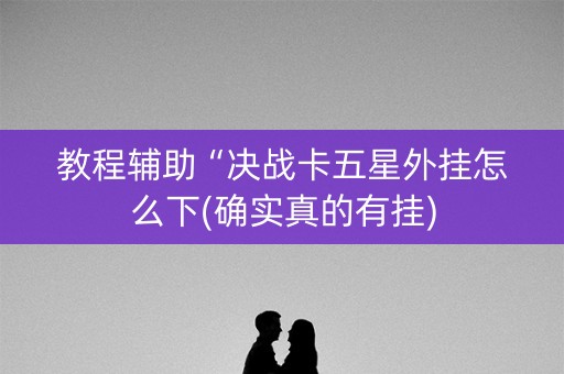 教程辅助“决战卡五星外挂怎么下(确实真的有挂)