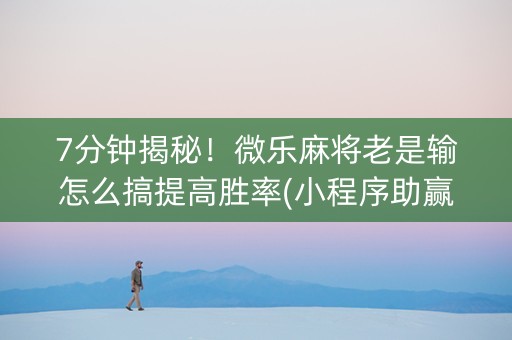 7分钟揭秘！微乐麻将老是输怎么搞提高胜率(小程序助赢神器)