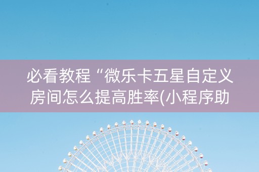 必看教程“微乐卡五星自定义房间怎么提高胜率(小程序助赢神器)