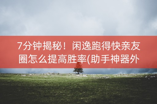 7分钟揭秘！闲逸跑得快亲友圈怎么提高胜率(助手神器外辅工具)