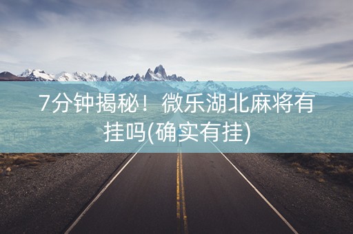 7分钟揭秘！微乐湖北麻将有挂吗(确实有挂)