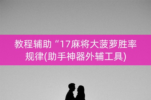 教程辅助“17麻将大菠萝胜率规律(助手神器外辅工具)