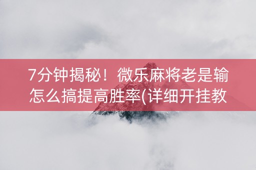 7分钟揭秘！微乐麻将老是输怎么搞提高胜率(详细开挂教程)