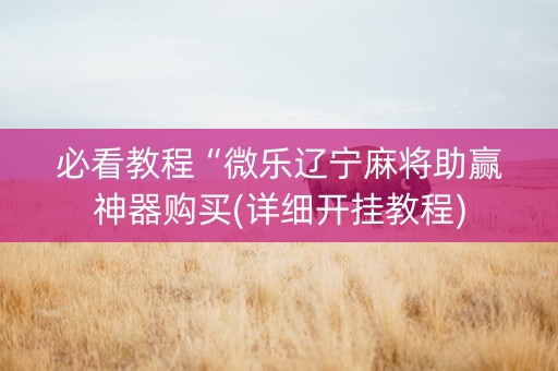 必看教程“微乐辽宁麻将助赢神器购买(详细开挂教程)
