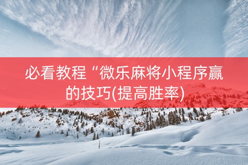 必看教程“微乐麻将小程序赢的技巧(提高胜率)