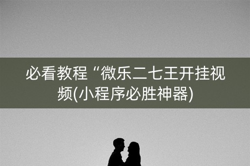 必看教程“微乐二七王开挂视频(小程序必胜神器)