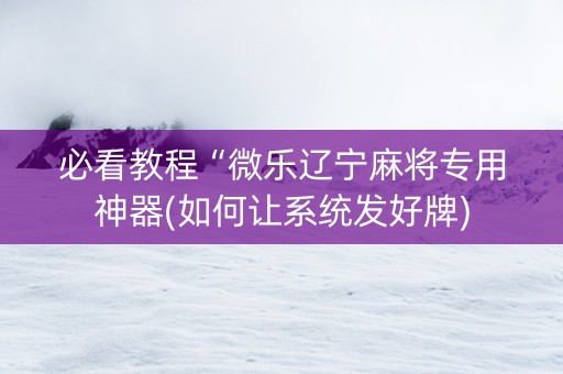 必看教程“微乐辽宁麻将专用神器(如何让系统发好牌)