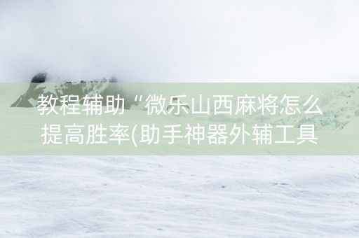教程辅助“微乐山西麻将怎么提高胜率(助手神器外辅工具)