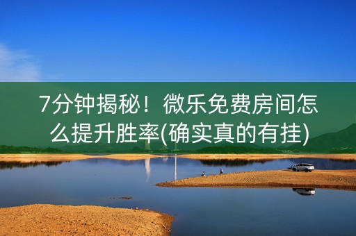 7分钟揭秘！微乐免费房间怎么提升胜率(确实真的有挂)