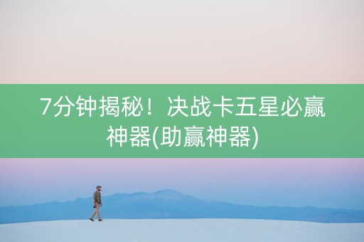 7分钟揭秘！决战卡五星必赢神器(助赢神器)