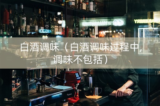 白酒调味（白酒调味过程中,调味不包括）
