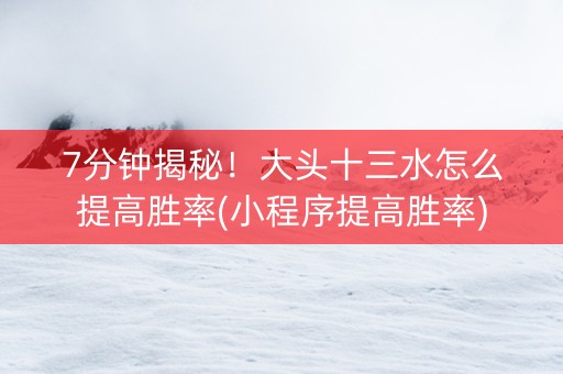 7分钟揭秘！大头十三水怎么提高胜率(小程序提高胜率)