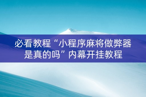 必看教程“小程序麻将做弊器是真的吗”内幕开挂教程