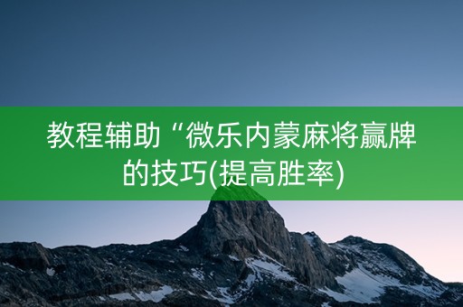 教程辅助“微乐内蒙麻将赢牌的技巧(提高胜率)