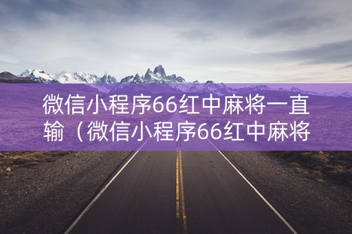 微信小程序66红中麻将一直输（微信小程序66红中麻将有挂吗）