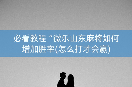 必看教程“微乐山东麻将如何增加胜率(怎么打才会赢)