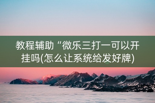教程辅助“微乐三打一可以开挂吗(怎么让系统给发好牌)