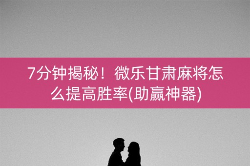 7分钟揭秘！微乐甘肃麻将怎么提高胜率(助赢神器)