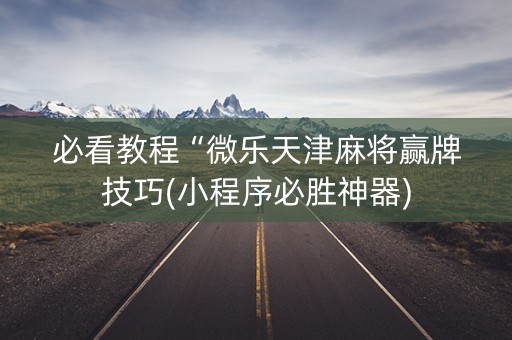 必看教程“微乐天津麻将赢牌技巧(小程序必胜神器)