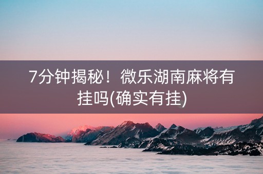 7分钟揭秘！微乐湖南麻将有挂吗(确实有挂)