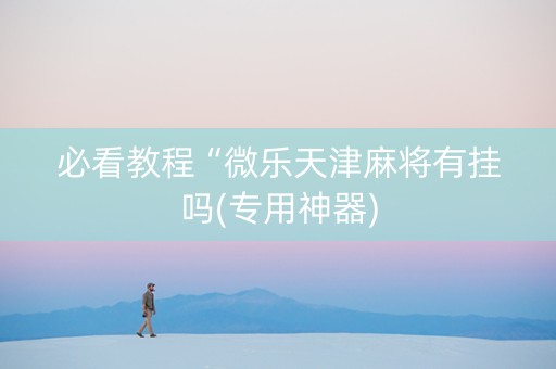 必看教程“微乐天津麻将有挂吗(专用神器)