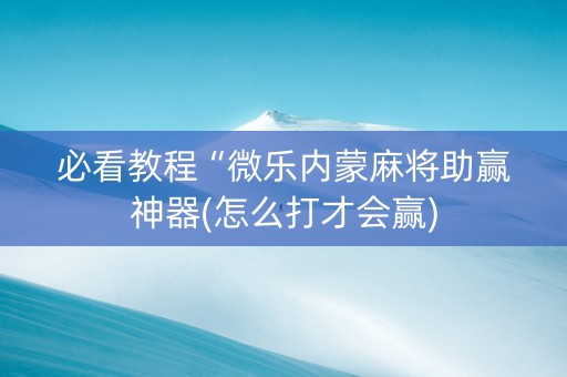 必看教程“微乐内蒙麻将助赢神器(怎么打才会赢)