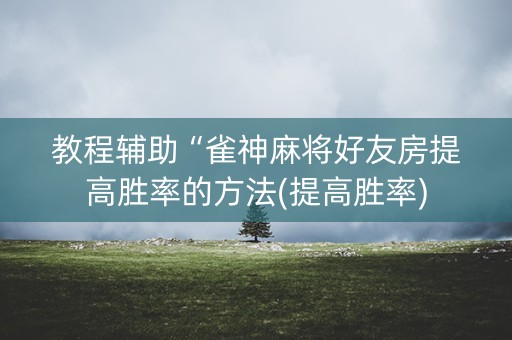 教程辅助“雀神麻将好友房提高胜率的方法(提高胜率)