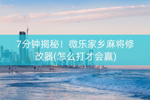 7分钟揭秘！微乐家乡麻将修改器(怎么打才会赢)