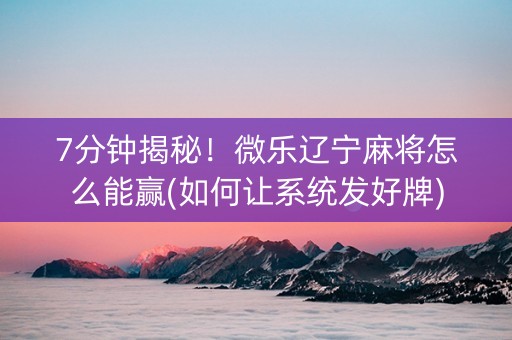 7分钟揭秘！微乐辽宁麻将怎么能赢(如何让系统发好牌)