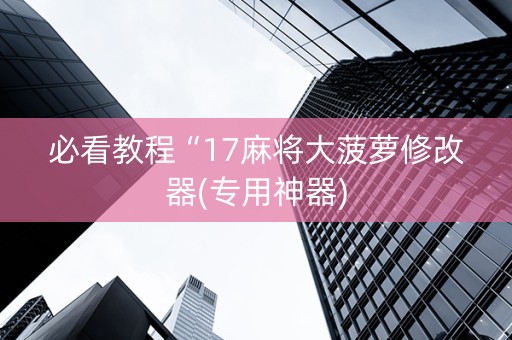必看教程“17麻将大菠萝修改器(专用神器)