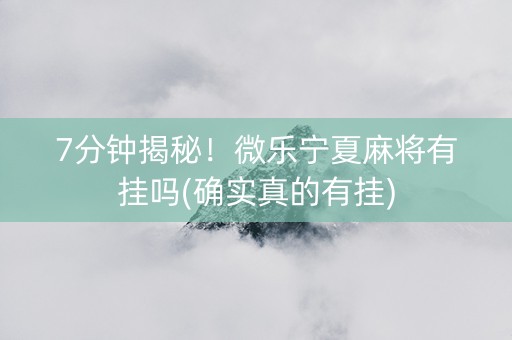 7分钟揭秘！微乐宁夏麻将有挂吗(确实真的有挂)