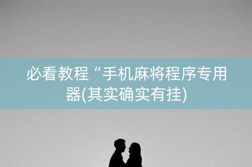 必看教程“手机麻将程序专用器(其实确实有挂)
