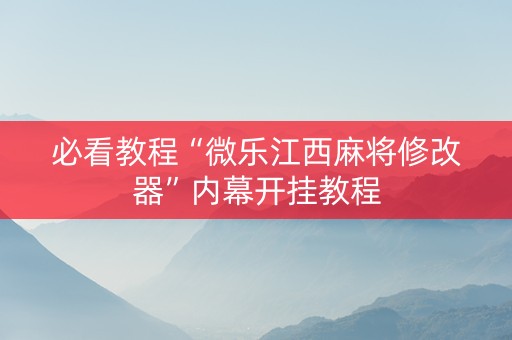 必看教程“微乐江西麻将修改器”内幕开挂教程
