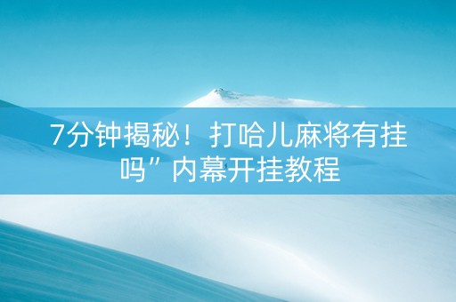 7分钟揭秘！打哈儿麻将有挂吗”内幕开挂教程
