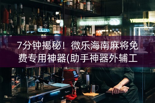 7分钟揭秘！微乐海南麻将免费专用神器(助手神器外辅工具)